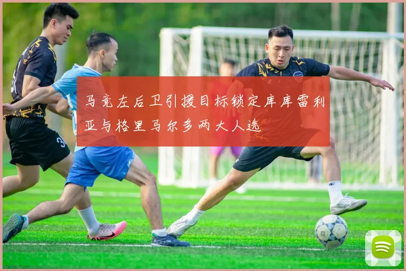 马竞左后卫引援目标锁定库库雷利亚与格里马尔多两大人选