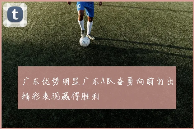 广东优势明显广东A队奋勇向前打出精彩表现赢得胜利