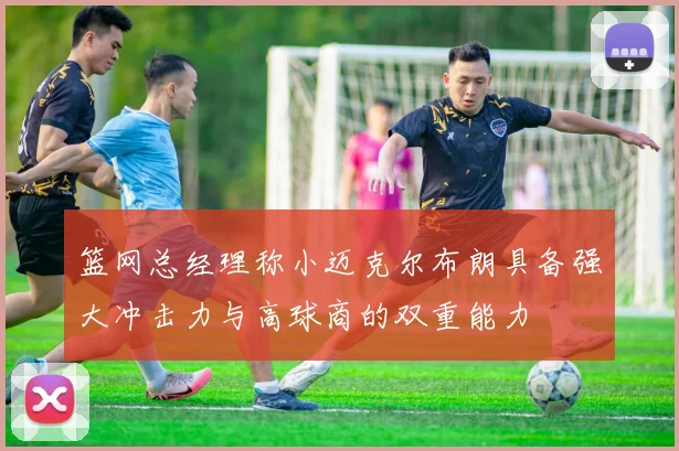 篮网总经理称小迈克尔布朗具备强大冲击力与高球商的双重能力
