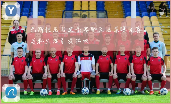 巴斯托尼与皮条客聊天记录曝光赛后私生活引发热议