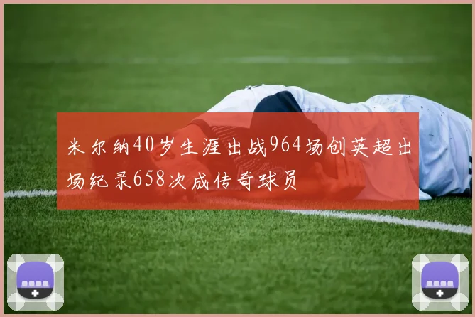 米尔纳40岁生涯出战964场创英超出场纪录658次成传奇球员