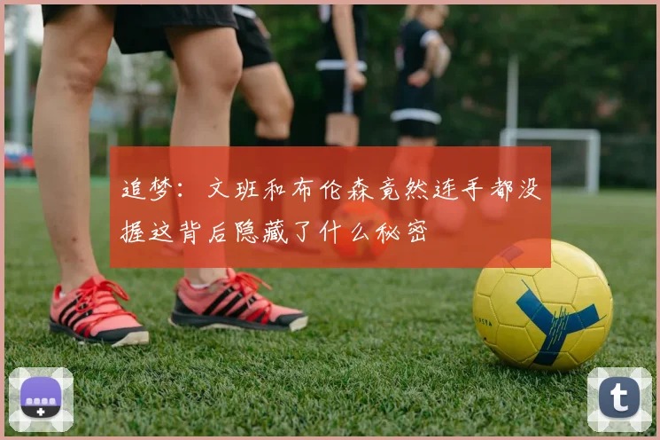 追梦：文班和布伦森竟然连手都没握这背后隐藏了什么秘密