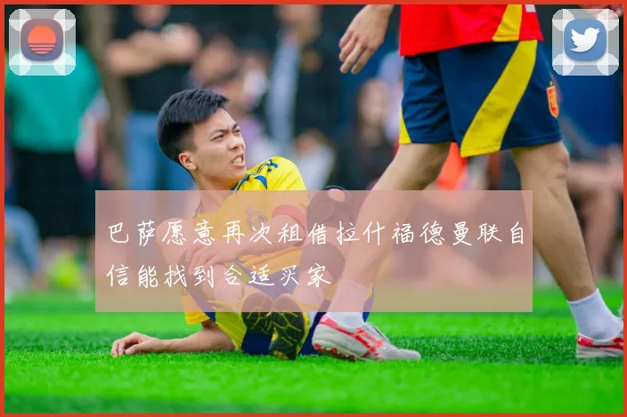巴萨愿意再次租借拉什福德曼联自信能找到合适买家