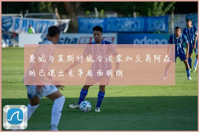 曼城与莱斯特城洽谈蒙加交易阿森纳已退出竞争局面明朗