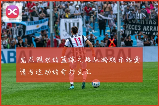 克尼佩尔的篮球之路从游戏开始爱情与运动的奇妙交汇