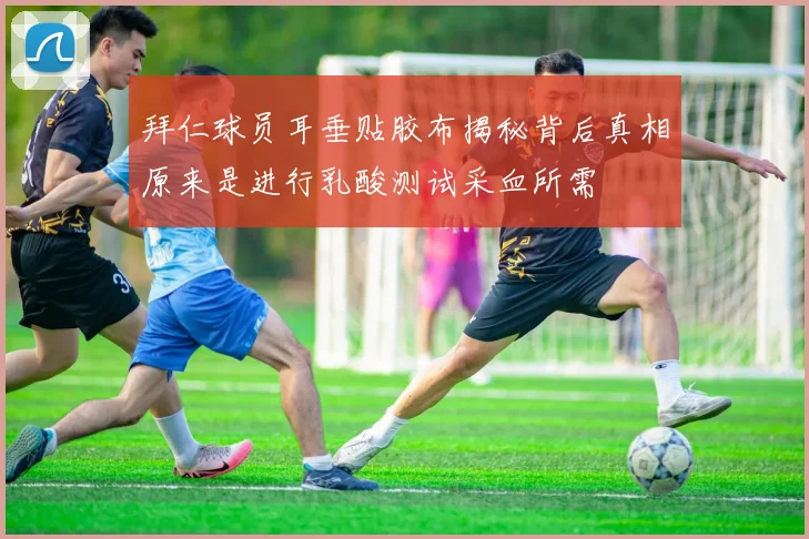 拜仁球员耳垂贴胶布揭秘背后真相原来是进行乳酸测试采血所需