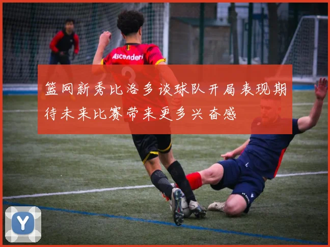 篮网新秀比洛多谈球队开局表现期待未来比赛带来更多兴奋感