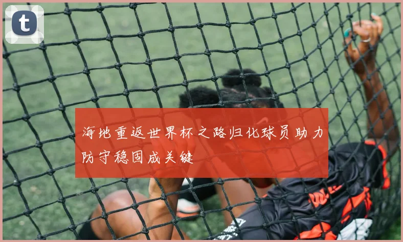 海地重返世界杯之路归化球员助力防守稳固成关键