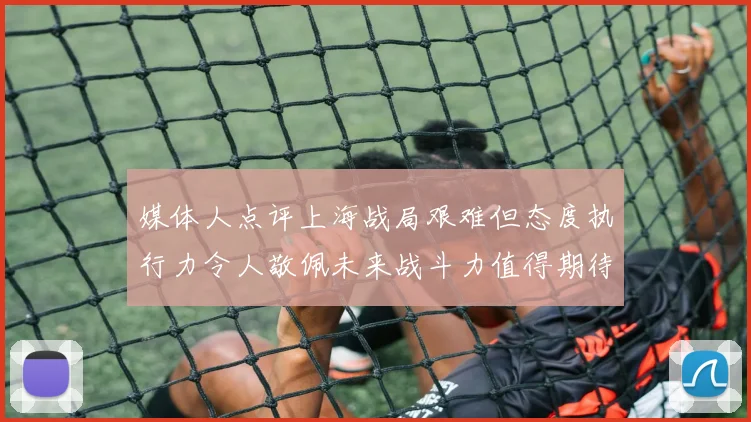 媒体人点评上海战局艰难但态度执行力令人敬佩未来战斗力值得期待
