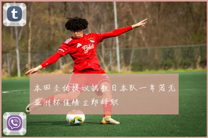 本田圭佑提议执教日本队一年若无亚洲杯佳绩立即辞职