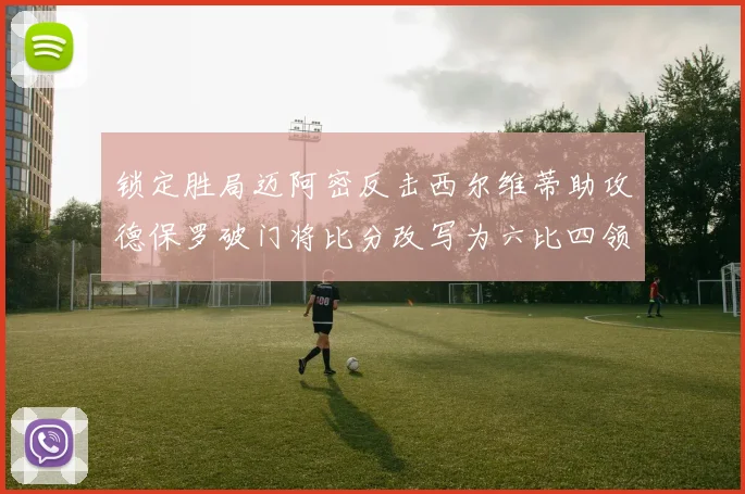 锁定胜局迈阿密反击西尔维蒂助攻德保罗破门将比分改写为六比四领先费城