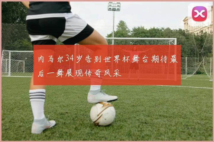 内马尔34岁告别世界杯舞台期待最后一舞展现传奇风采