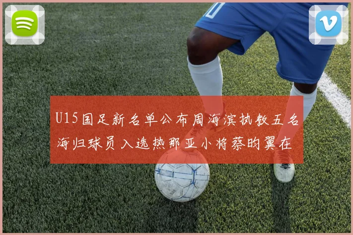 U15国足新名单公布周海滨执教五名海归球员入选热那亚小将蔡昀翼在列