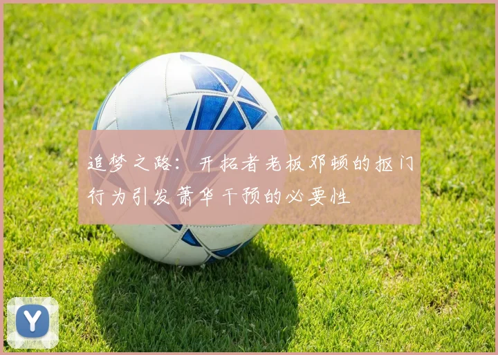 追梦之路：开拓者老板邓顿的抠门行为引发萧华干预的必要性