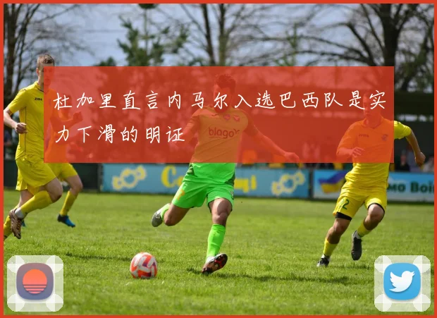 杜加里直言内马尔入选巴西队是实力下滑的明证