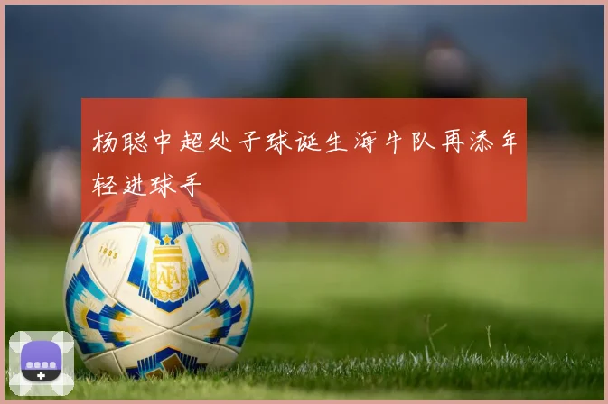 杨聪中超处子球诞生海牛队再添年轻进球手