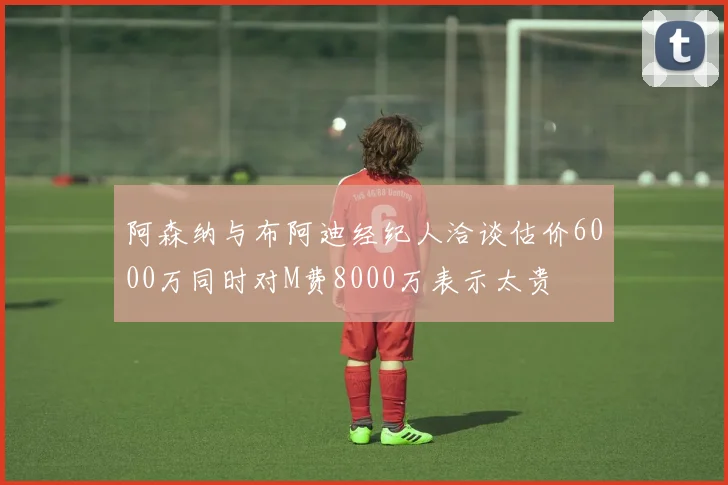 阿森纳与布阿迪经纪人洽谈估价6000万同时对M费8000万表示太贵