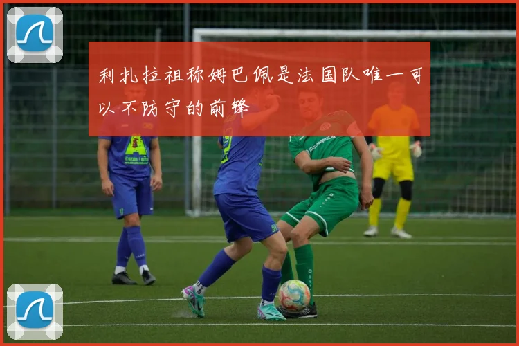 利扎拉祖称姆巴佩是法国队唯一可以不防守的前锋