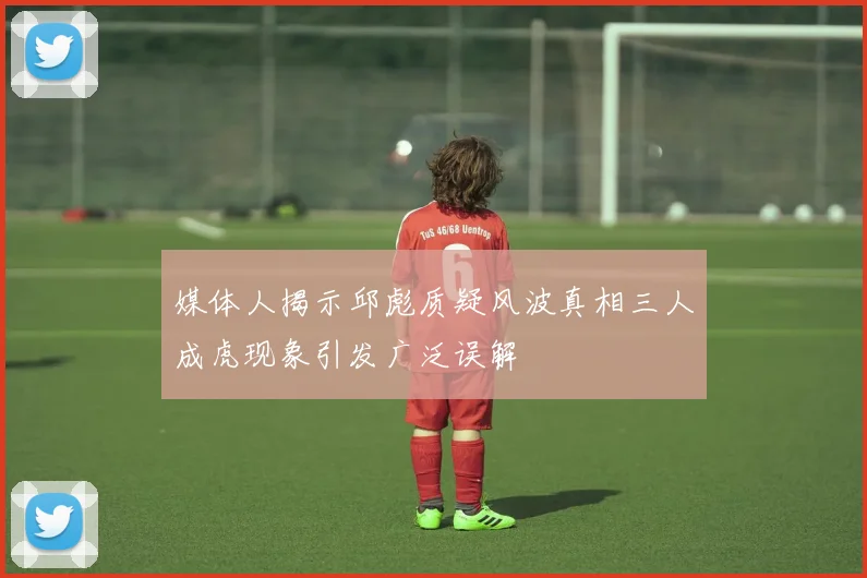 媒体人揭示邱彪质疑风波真相三人成虎现象引发广泛误解