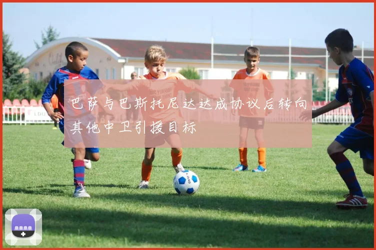 巴萨与巴斯托尼达达成协议后转向其他中卫引援目标