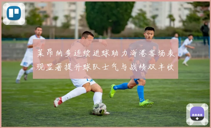 莱昂纳多连续进球助力海港客场表现显著提升球队士气与战绩双丰收